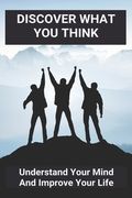 Discover What You Think: Understand Your Mind And Improve Your Life: How To Resolve Internal Conflicts (en Inglés)
