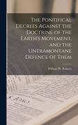 The Pontifical Decrees Against the Doctrine of the Earth's Movement, and the Untramontane Defence of Them de William w. Roberts(Legare Street pr)