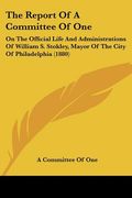 the report of a committee of one: on the official life and administrations of william s. stokley, mayor of the city of philadelphia (1880) (en Inglés)