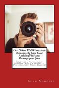 Get Nikon D300 Freelance Photography Jobs Now! Amazing Freelance Photographer Jobs: Starting a Photography Business with a Commercial Photographer Nik (en Inglés)