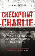 Checkpoint Charlie: The Cold War, the Berlin Wall and the Most Dangerous Place on Earth 
