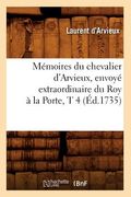 Mémoires Du Chevalier d'Arvieux, Envoyé Extraordinaire Du Roy À La Porte, T 4 (Éd.1735) (en Francés)