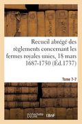 Recueil Abrégé Des Règlements Concernant Les Fermes Royales Unies, 18 Mars 1687-1750. Tome 7-7: Baux de Domergue, Pointeau Et Templier Et de Fereau, Y (en Francés)