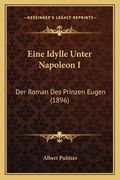 Eine Idylle Unter Napoleon I: Der Roman Des Prinzen Eugen (1896) (in German)