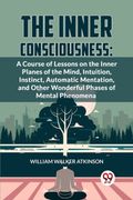 The Inner Consciousness: A Course Of Lessons On The Inner Planes Of The Mind, Intuition, Instinct, Automatic Mentation, And Other Wonderful Pha (en Inglés)