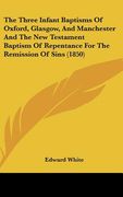 the three infant baptisms of oxford, glasgow, and manchester and the new testament baptism of repentance for the remission of sins (1850)