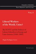 Liberal Workers of the World, Unite?: The Icftu and the Defence of Labour Liberalism in Europe and Latin America (1949-1969) (en Inglés)