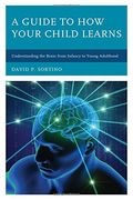 A Guide to How Your Child Learns: Understanding the Brain from Infancy to Young Adulthood (Brain Smart)