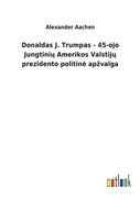 Donaldas J. Trumpas - 45-ojo Jungtini Amerikos Valstij prezidento politine apzvalga (en Lituano)
