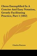chess exemplified in a concise and easy notation, greatly facilitating practice, part 1 (1842) (en Inglés)