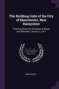 The Building Code of the City of Manchester, New Hampshire: Final Enactment by the Board of Mayor and Aldermen, January 2, 1911 (en Inglés)
