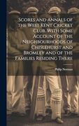 Scores and Annals of the West Kent Cricket Club. With Some Account of the Neighbourhoods of Chislehurst and Bromley and of the Families Residing There (en Inglés)