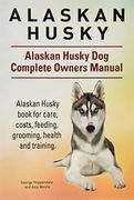 Alaskan Husky. Alaskan Husky dog Complete Owners Manual. Alaskan Husky Book for Care, Costs, Feeding, Grooming, Health and Training. 