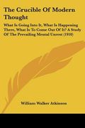 the crucible of modern thought: what is going into it, what is happening there, what is to come out of it? a study of the prevailing mental unrest (19