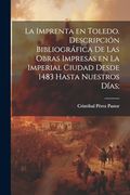 La Imprenta en Toledo. Descripción Bibliográfica de las Obras Impresas en la Imperial Ciudad Desde 1483 Hasta Nuestros Días;