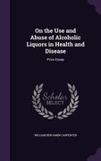 On the Use and Abuse of Alcoholic Liquors in Health and Disease: Prize Essay (en Inglés)