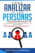Cómo Analizar a las Personas: El arte de leer a la gente, descubrir varios tipos de personalidad, aprender tipos de lenguaje corporal y cómo evitar