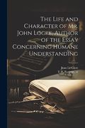 The Life and Character of mr. John Locke, Author of the Essay Concerning Humane Understanding (en Inglés)
