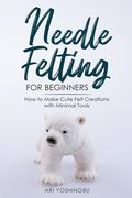 Needle Felting for Beginners: How to Make Cute Felt Creations with Minimal Tools (en Inglés)