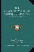 the complete works of count tolstoy v13: my confession (1904) (en Inglés)