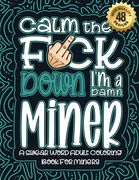 Calm The F*ck Down I'm a miner: Swear Word Coloring Book For Adults: Humorous job Cusses, Snarky Comments, Motivating Quotes & Relatable miner Reflect (en Inglés)