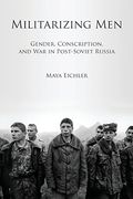 Militarizing Men: Gender, Conscription, and war in Post-Soviet Russia (en Inglés)