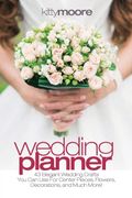 Wedding Planner: 43 Elegant Wedding Crafts you can use for Center Pieces, Flowers, Decorations, and Much More!
