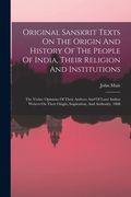 Original Sanskrit Texts On The Origin And History Of The People Of India, Their Religion And Institutions: The Vedas: Opinions Of Their Authors And Of