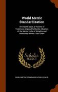 World Metric Standardization: An Urgent Issue; a Volume of Testimony Urging Worldwide Adoption of the Metric Units of Weights and Measures--Meter--Liter--Gram