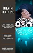 Brain Training: How to Shape Your Plastic Brain by Forming New Connections (Improve Memory, and Get Smart Using Brain Plasticity) (en Inglés)