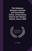 The Relations Between Civilized and Uncivilized Races. a Prize Essay Read in the Theatre, Oxford, June 8, 1864 (en Inglés)