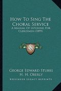 how to sing the choral service: a manual of intoning for clergymen (1899) a manual of intoning for clergymen (1899) (en Inglés)