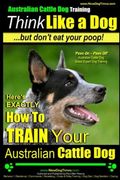 Australian Cattle dog Training | Think Like me. But Don'T eat Your Poop! Here'S Exactly how to Train Your Australian Cattle Dog: Volume 2 (en Inglés)