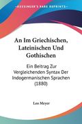 An Im Griechischen, Lateinischen Und Gothischen: Ein Beitrag Zur Vergleichenden Syntax Der Indogermanischen Sprachen (1880) (en Alemán)