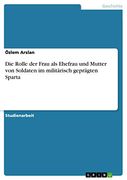 Die Rolle der Frau als Ehefrau und Mutter von Soldaten im Militärisch Geprägten Sparta (en Alemán)