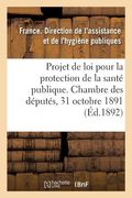 Projet de Loi Pour La Protection de la Santé Publique Présenté À La Chambre Des Députés: Le 31 Octobre 1891, Au Nom de M. Carnot, Exposé Des Motifs Et (en Francés)