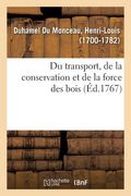 Du Transport, de la Conservation Et de la Force Des Bois: Ou l'On Trouvera Des Moyens d'Attendrir Les Bois, de Leur Donner Diverses Courbures (in French)
