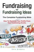 Fundraising and Fundraising Ideas. The Complete Fundraising Bible. How To Maximize Your Profits From Your Fundraising Ideas.