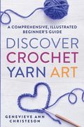 Discover Crochet Yarn Art: A Comprehensive, Illustrated Beginner's Guide (en Inglés)