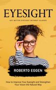 Eyesight: Get Better Eyesight without Glasses (How to Improve Your Eyesight and Strengthen Your Vision the Natural Way) (en Inglés)
