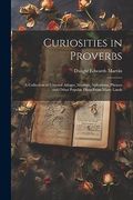 Curiosities in Proverbs: A Collection of Unusual Adages, Maxims, Aphorisms, Phrases and Other Popular Dicta From Many Lands (en Inglés)