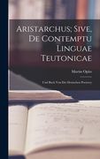 Aristarchus; Sive, de Contemptu Linguae Teutonicae: Und Buch von der Deutschen Poeterey (en Inglés)