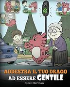 Addestra il tuo Drago ad Essere Gentile: (Train Your Dragon to be Kind) una Simpatica Storia per Bambini, per Insegnare Loro ad Essere Gentili,. E Premurosi. (my Dragon Books Italiano) (en Italiano)