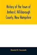 History of the Town of Amherst, Hillsborough County, new Hampshire: (First Known as Narraganset Township Number Three, and Subsequently as Souhegan. Court of the Province of Massachusetts Bay, (en Inglés)