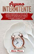 Ayuno Intermitente: La Guía Completa Para un Estilo de Vida de Ayuno Intermitente que te Ayudará a Maximizar tu Pérdida de Peso, Mejorar tu Energía y Recargar tu Salud