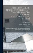 Old Cottages, Farm Houses, and Other Half-Timber Buildings in Shropshire, Herefordshire, and Cheshire; Illustrated on one Hundred Plates Reproduced in Collotype From a Special Series of Photographs (en Inglés)