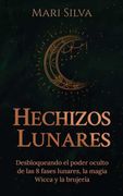 Hechizos Lunares: Desbloqueando el Poder Oculto de las 8 Fases Lunares, la Magia Wicca y la Brujería