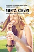 53 Rezepte die den Stress reduzieren und dir helfen, durch harte Zeiten und Momente voller Angst zu kommen: Köstliche Rezepte die dir im Umgang mit Stress helfen