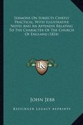 sermons on subjects chiefly practical, with illustrative notes and an appendix relating to the character of the church of england (1824) (en Inglés)