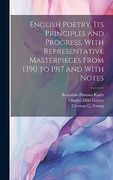 English Poetry, its Principles and Progress, With Representative Masterpieces From 1390 to 1917 and With Notes (en Inglés)